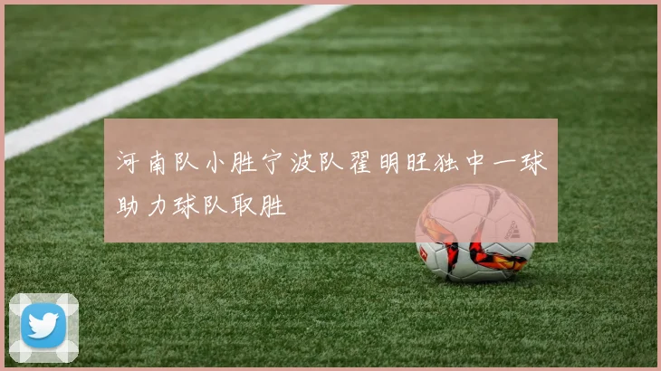 河南队小胜宁波队翟明旺独中一球助力球队取胜