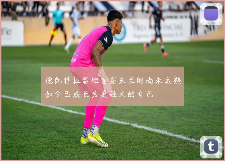德凯特拉雷坦言在米兰时尚未成熟如今已成长为更强大的自己