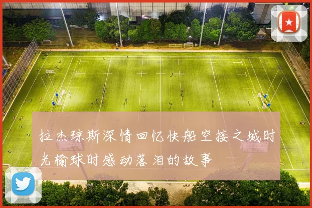 拉杰琼斯深情回忆快船空接之城时光输球时感动落泪的故事