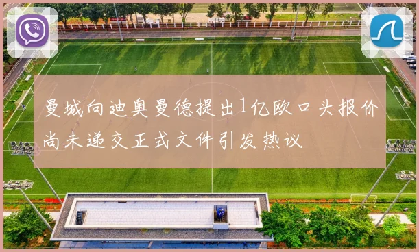 曼城向迪奥曼德提出1亿欧口头报价尚未递交正式文件引发热议