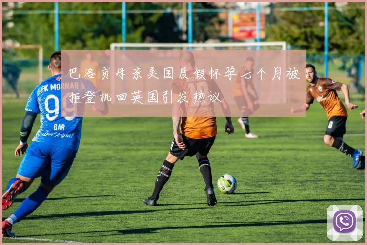 巴洛贡母亲美国度假怀孕七个月被拒登机回英国引发热议