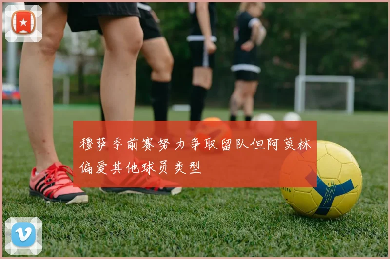 穆萨季前赛努力争取留队但阿莫林偏爱其他球员类型