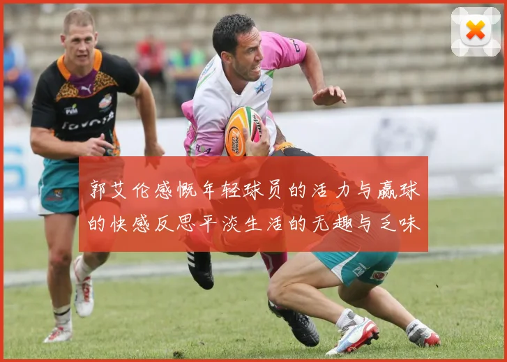 郭艾伦感慨年轻球员的活力与赢球的快感反思平淡生活的无趣与乏味