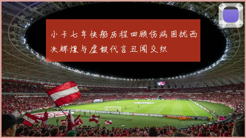 小卡七年快船历程回顾伤病困扰西决辉煌与虚假代言丑闻交织