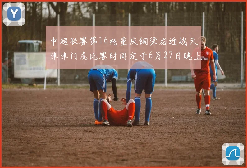 中超联赛第16轮重庆铜梁龙迎战天津津门虎比赛时间定于6月27日晚上20点