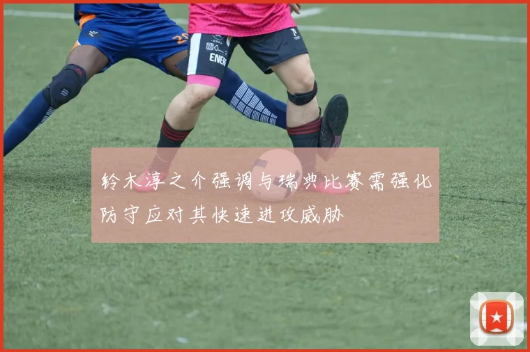 铃木淳之介强调与瑞典比赛需强化防守应对其快速进攻威胁