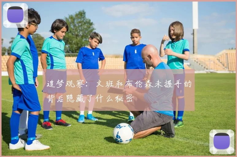 追梦观察:文班和布伦森未握手的背后隐藏了什么秘密