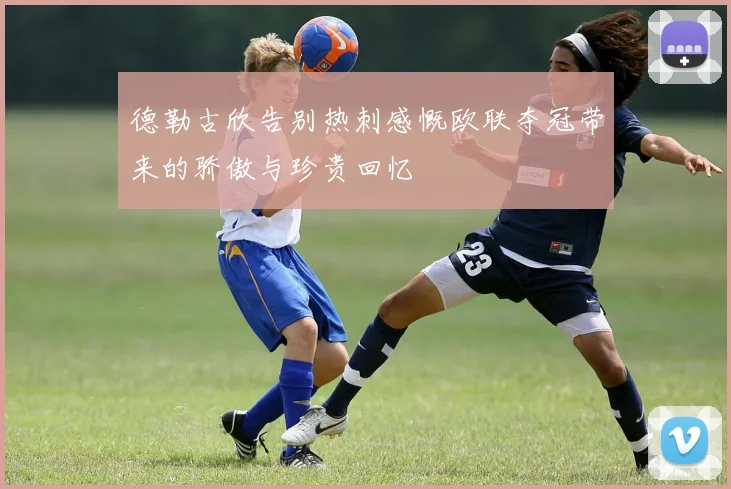 德勒古欣告别热刺感慨欧联夺冠带来的骄傲与珍贵回忆